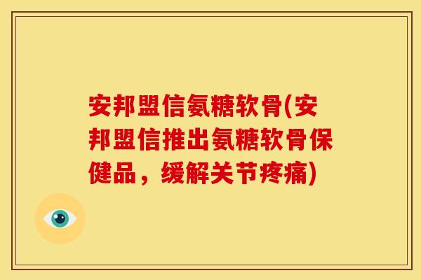 安邦盟信氨糖软骨(安邦盟信推出氨糖软骨保健品，缓解关节疼痛)
