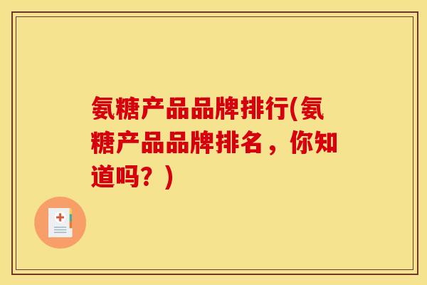 氨糖产品品牌排行(氨糖产品品牌排名，你知道吗？)