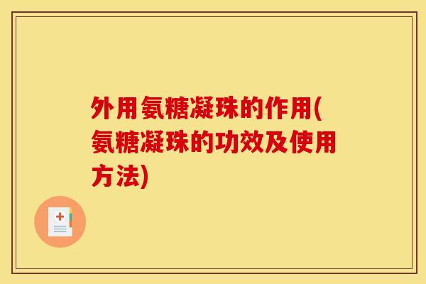 外用氨糖凝珠的作用(氨糖凝珠的功效及使用方法)
