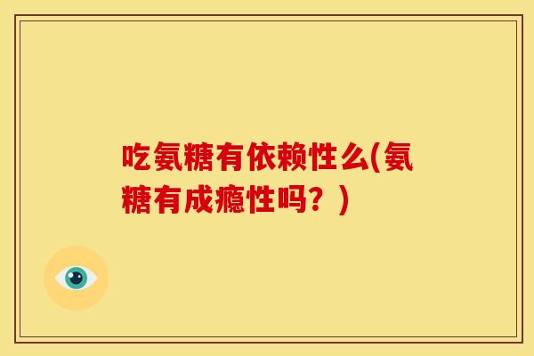 吃氨糖有依赖性么(氨糖有成瘾性吗？)