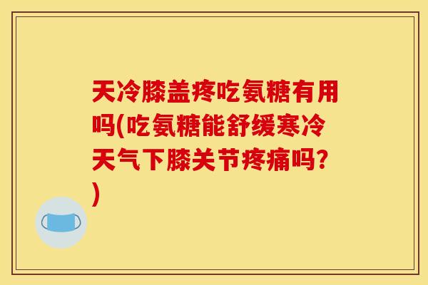 天冷膝盖疼吃氨糖有用吗(吃氨糖能舒缓寒冷天气下膝关节疼痛吗？)