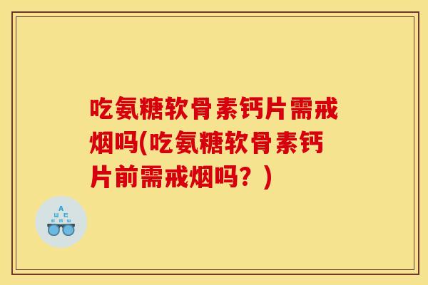 吃氨糖软骨素钙片需戒烟吗(吃氨糖软骨素钙片前需戒烟吗？)