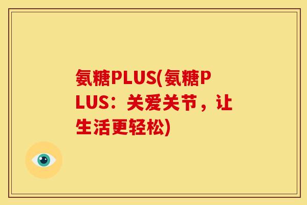 氨糖PLUS(氨糖PLUS：关爱关节，让生活更轻松)