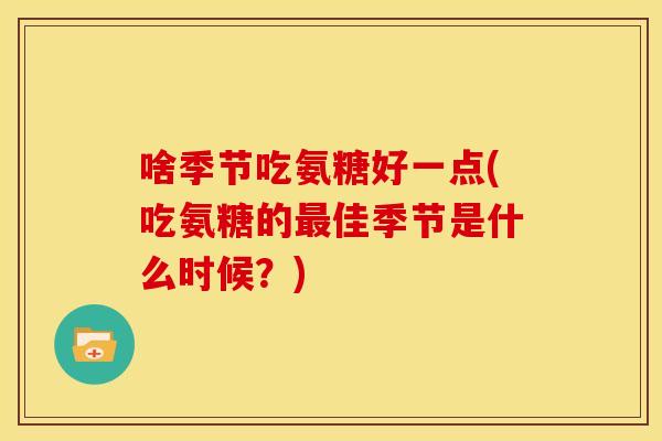 啥季节吃氨糖好一点(吃氨糖的最佳季节是什么时候？)