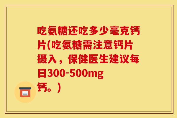 吃氨糖还吃多少毫克钙片(吃氨糖需注意钙片摄入，保健医生建议每日300-500mg钙。)