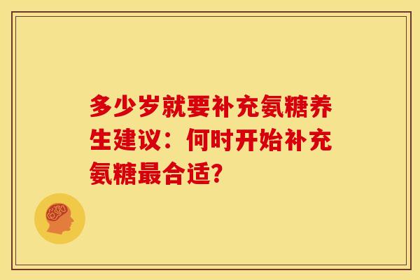 多少岁就要补充氨糖养生建议：何时开始补充氨糖最合适？