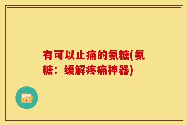 有可以止痛的氨糖(氨糖：缓解疼痛神器)