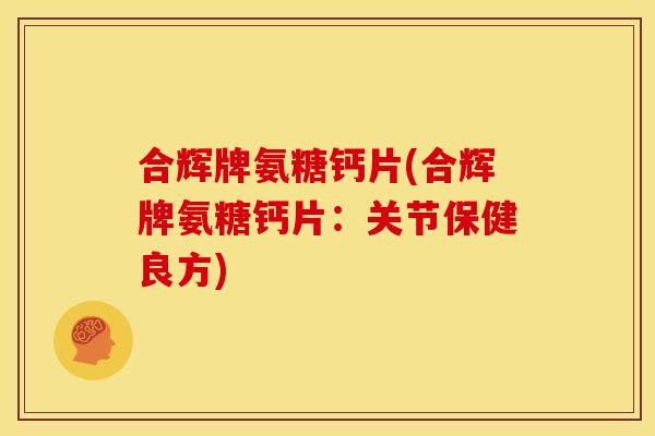 合辉牌氨糖钙片(合辉牌氨糖钙片：关节保健良方)