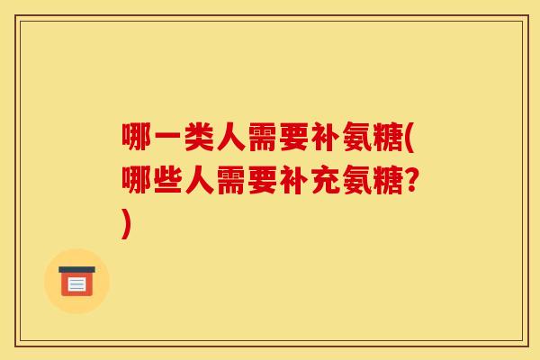 哪一类人需要补氨糖(哪些人需要补充氨糖？)