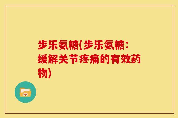 步乐氨糖(步乐氨糖：缓解关节疼痛的有效药物)