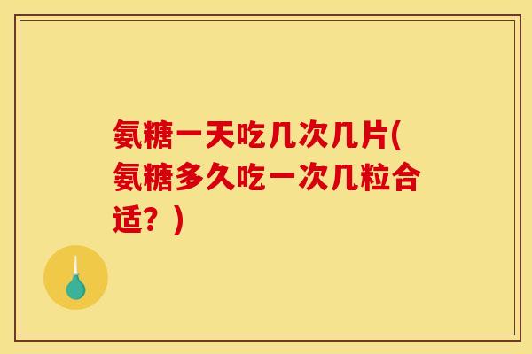 氨糖一天吃几次几片(氨糖多久吃一次几粒合适？)