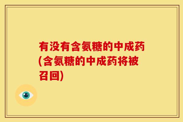 有没有含氨糖的中成药(含氨糖的中成药将被召回)