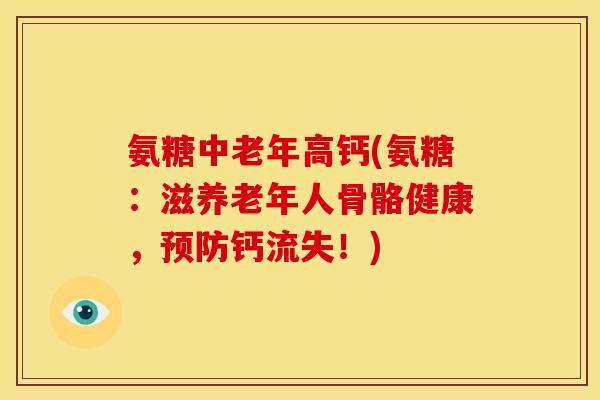 氨糖中老年高钙(氨糖：滋养老年人骨骼健康，预防钙流失！)