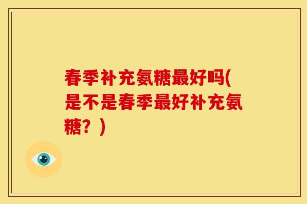 春季补充氨糖最好吗(是不是春季最好补充氨糖？)