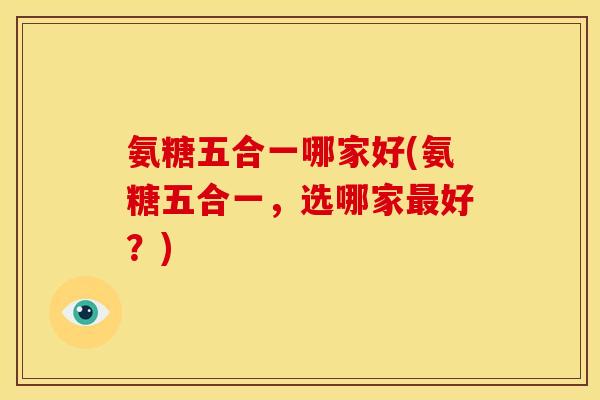 氨糖五合一哪家好(氨糖五合一，选哪家最好？)