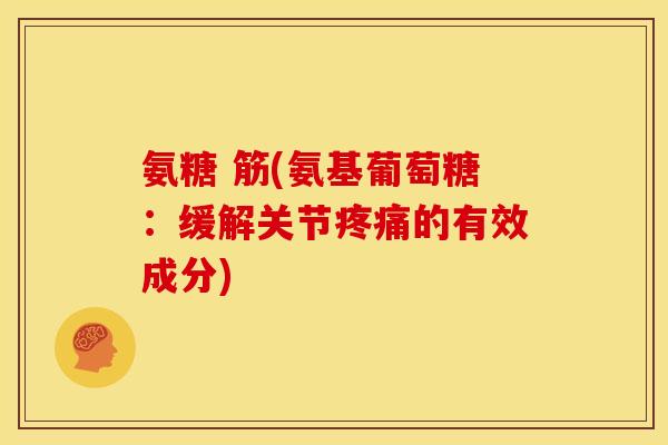 氨糖 筋(氨基葡萄糖：缓解关节疼痛的有效成分)