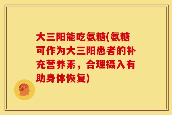 大三阳能吃氨糖(氨糖可作为大三阳患者的补充营养素，合理摄入有助身体恢复)