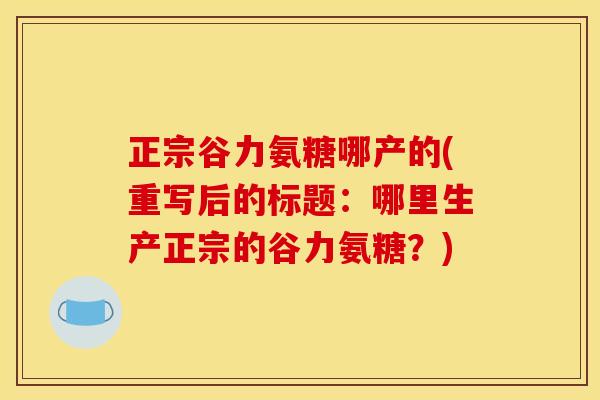 正宗谷力氨糖哪产的(重写后的标题：哪里生产正宗的谷力氨糖？)