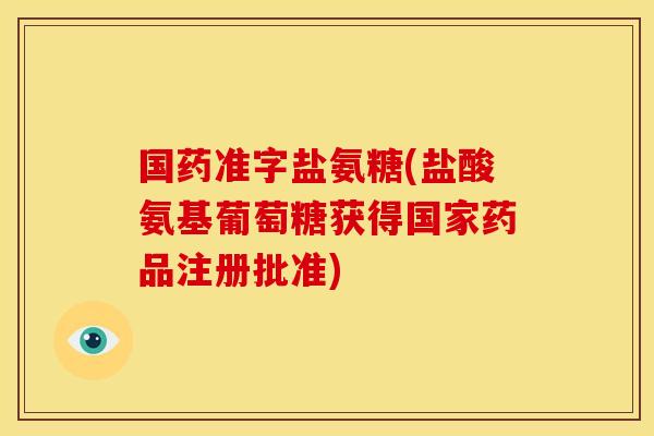 国药准字盐氨糖(盐酸氨基葡萄糖获得国家药品注册批准)
