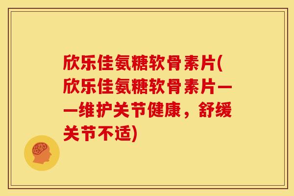 欣乐佳氨糖软骨素片(欣乐佳氨糖软骨素片——维护关节健康，舒缓关节不适)