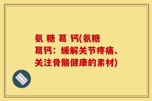 氨 糖 葛 钙(氨糖葛钙：缓解关节疼痛、关注骨骼健康的素材)