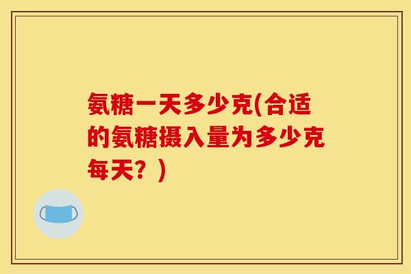 氨糖一天多少克(合适的氨糖摄入量为多少克每天？)
