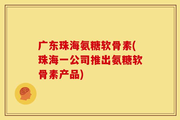 广东珠海氨糖软骨素(珠海一公司推出氨糖软骨素产品)