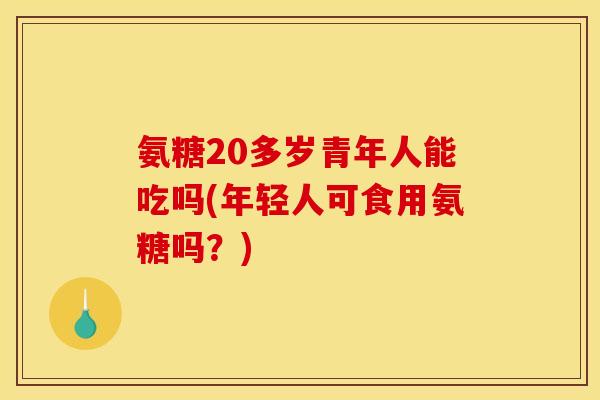 氨糖20多岁青年人能吃吗(年轻人可食用氨糖吗？)