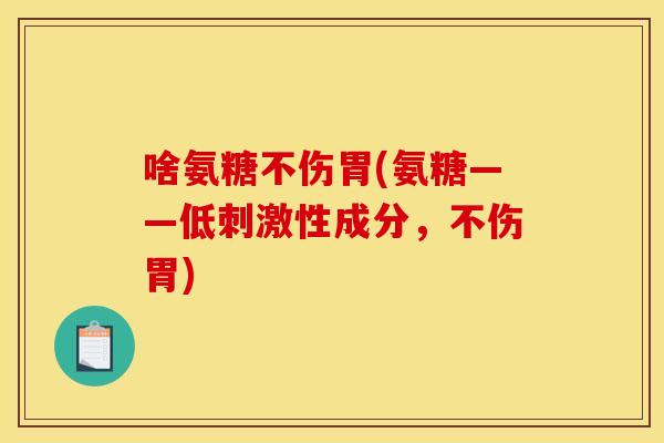 啥氨糖不伤胃(氨糖——低刺激性成分，不伤胃)