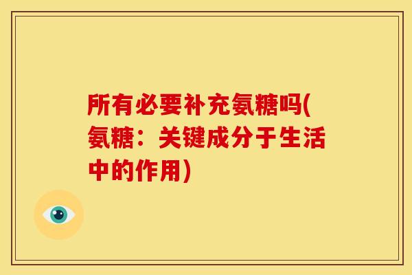 所有必要补充氨糖吗(氨糖：关键成分于生活中的作用)