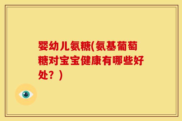 婴幼儿氨糖(氨基葡萄糖对宝宝健康有哪些好处？)