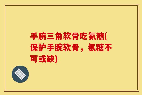 手腕三角软骨吃氨糖(保护手腕软骨，氨糖不可或缺)