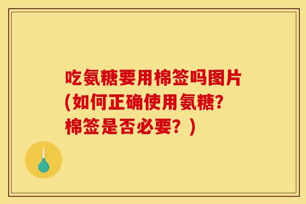 吃氨糖要用棉签吗图片(如何正确使用氨糖？棉签是否必要？)
