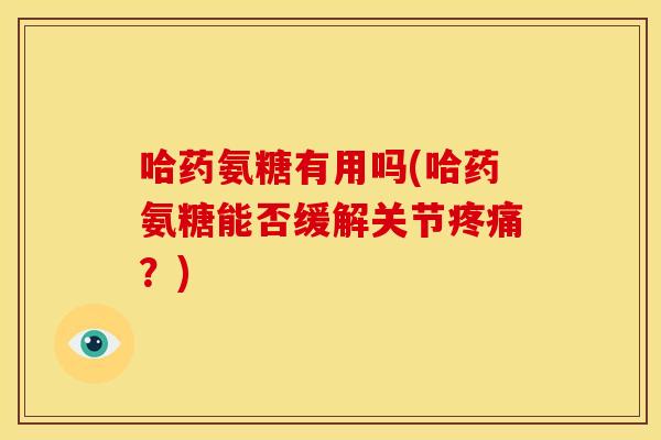 哈药氨糖有用吗(哈药氨糖能否缓解关节疼痛？)
