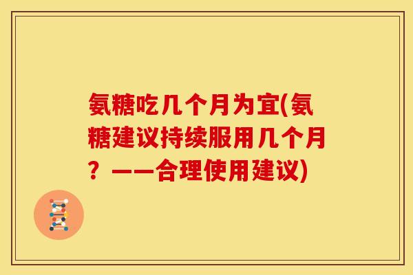 氨糖吃几个月为宜(氨糖建议持续服用几个月？——合理使用建议)