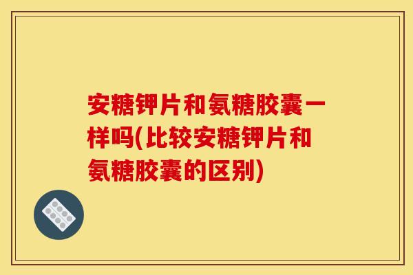 安糖钾片和氨糖胶囊一样吗(比较安糖钾片和氨糖胶囊的区别)
