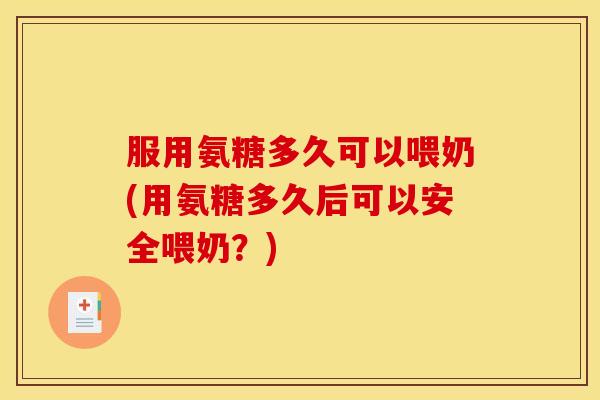 服用氨糖多久可以喂奶(用氨糖多久后可以安全喂奶？)