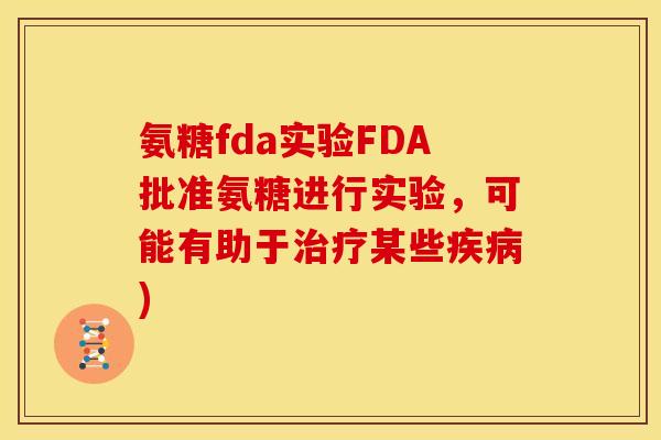 氨糖fda实验FDA批准氨糖进行实验，可能有助于治疗某些疾病)