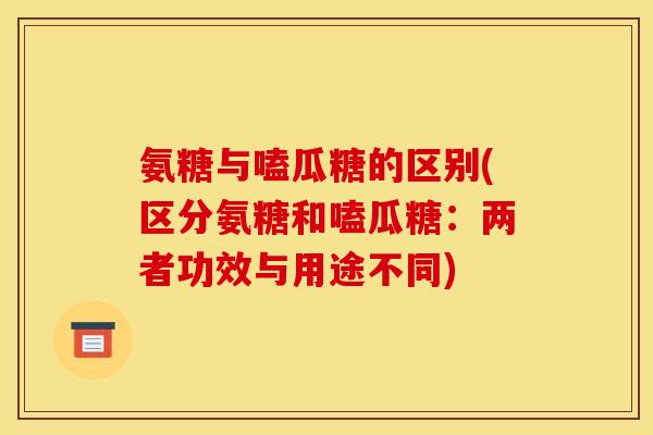 氨糖与嗑瓜糖的区别(区分氨糖和嗑瓜糖：两者功效与用途不同)