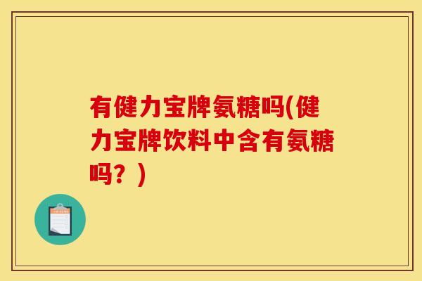 有健力宝牌氨糖吗(健力宝牌饮料中含有氨糖吗？)