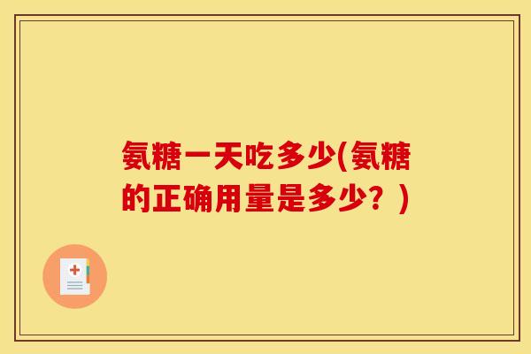 氨糖一天吃多少(氨糖的正确用量是多少？)