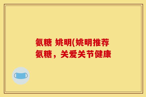 氨糖 姚明(姚明推荐氨糖，关爱关节健康