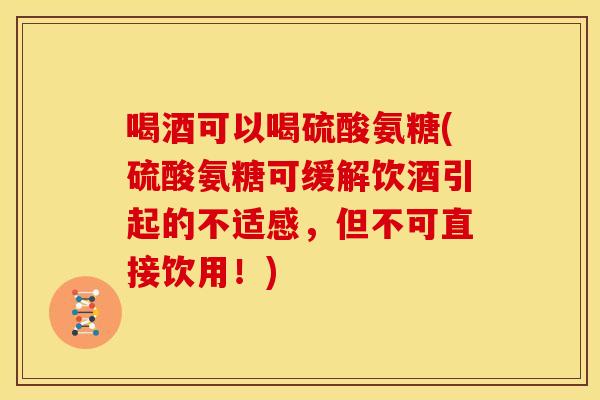 喝酒可以喝硫酸氨糖(硫酸氨糖可缓解饮酒引起的不适感，但不可直接饮用！)