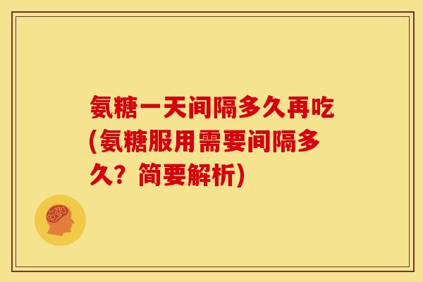 氨糖一天间隔多久再吃(氨糖服用需要间隔多久？简要解析)