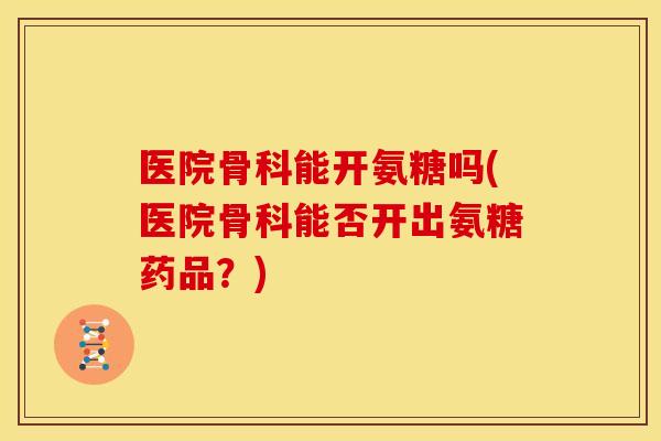 医院骨科能开氨糖吗(医院骨科能否开出氨糖药品？)