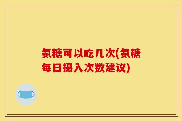 氨糖可以吃几次(氨糖每日摄入次数建议)