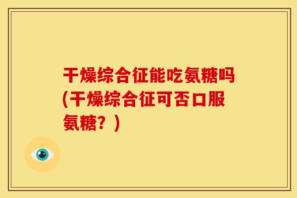 干燥综合征能吃氨糖吗(干燥综合征可否口服氨糖？)