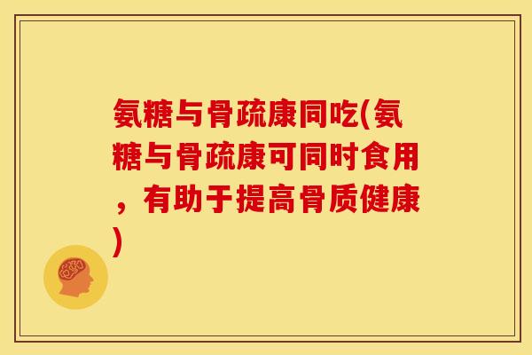 氨糖与骨疏康同吃(氨糖与骨疏康可同时食用，有助于提高骨质健康)