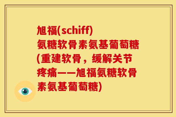 旭福(schiff)氨糖软骨素氨基葡萄糖(重建软骨，缓解关节疼痛——旭福氨糖软骨素氨基葡萄糖)