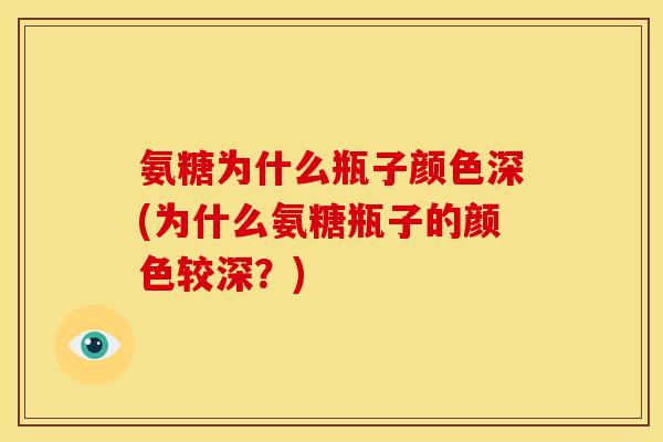 氨糖为什么瓶子颜色深(为什么氨糖瓶子的颜色较深？)